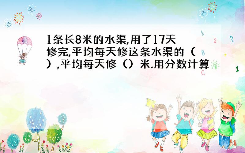 1条长8米的水渠,用了17天修完,平均每天修这条水渠的（）,平均每天修（）米.用分数计算