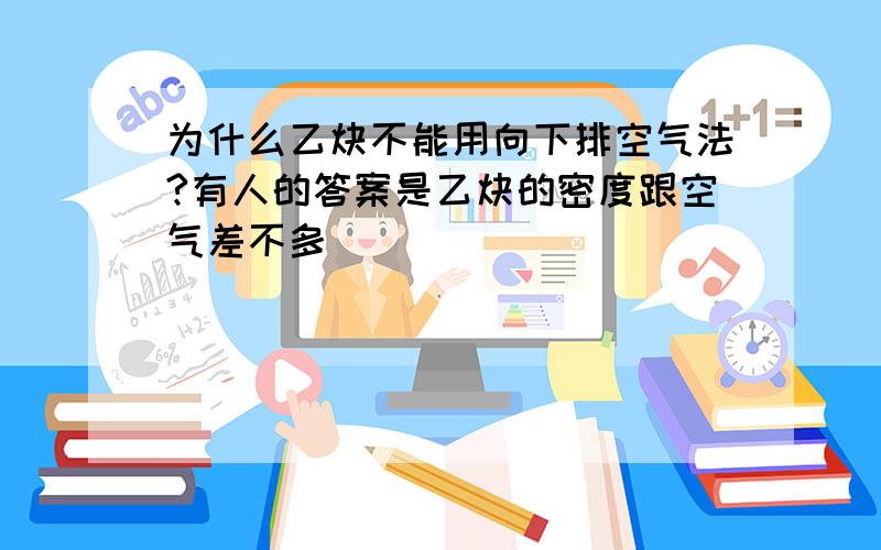 为什么乙炔不能用向下排空气法?有人的答案是乙炔的密度跟空气差不多