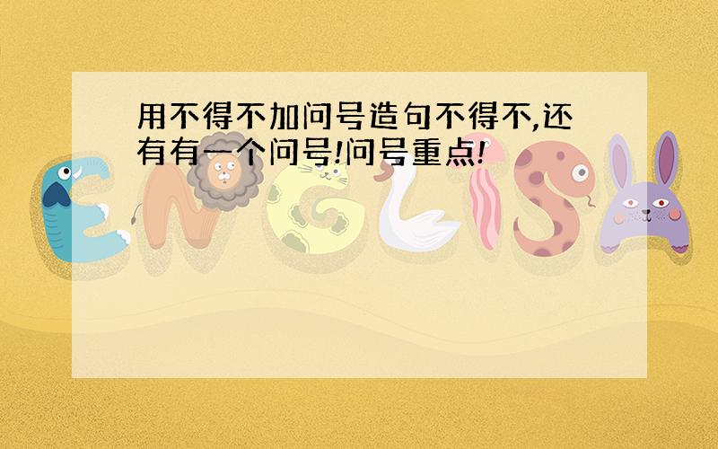 用不得不加问号造句不得不,还有有一个问号!问号重点!