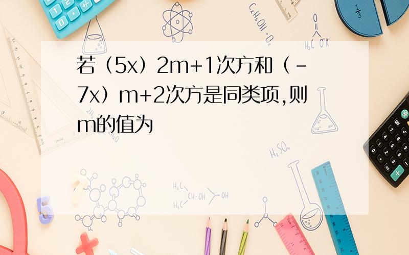 若（5x）2m+1次方和（-7x）m+2次方是同类项,则m的值为