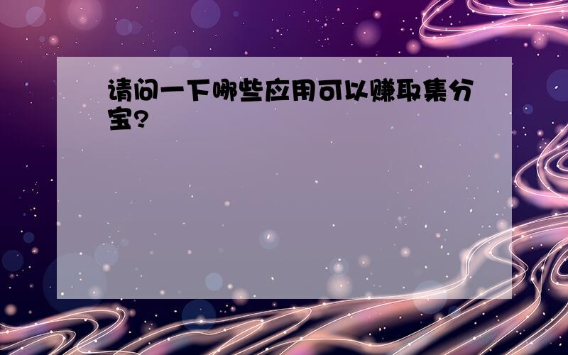 请问一下哪些应用可以赚取集分宝?