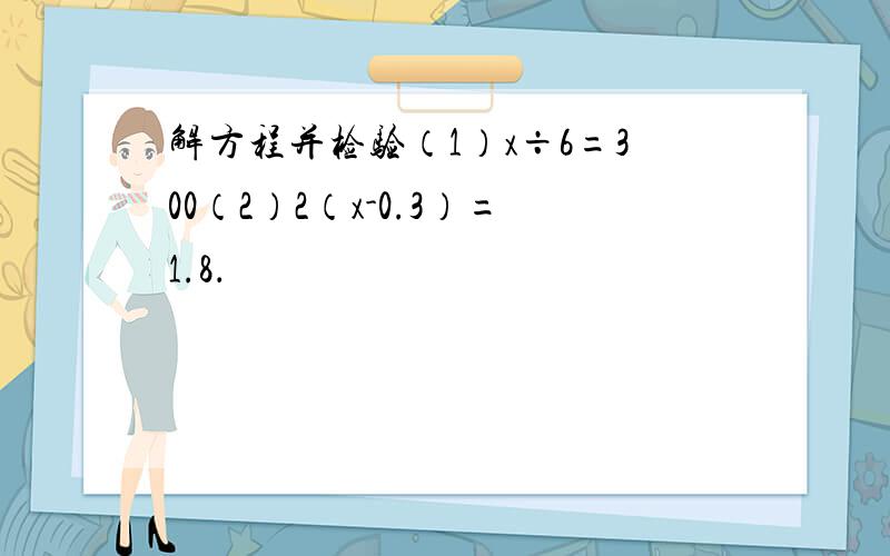 解方程并检验（1）x÷6=300（2）2（x-0.3）=1.8．