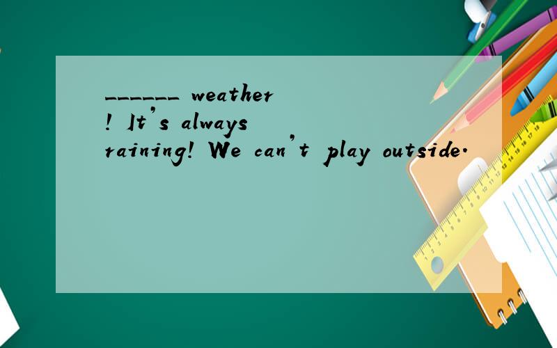 ______ weather! It’s always raining! We can’t play outside.