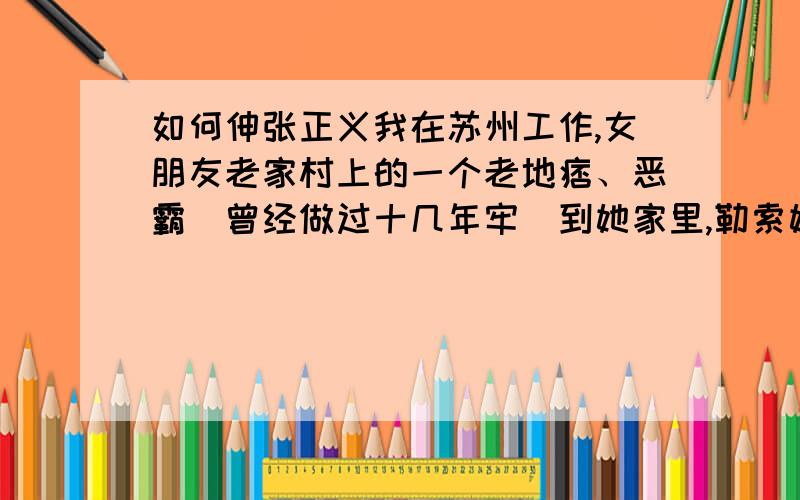 如何伸张正义我在苏州工作,女朋友老家村上的一个老地痞、恶霸（曾经做过十几年牢）到她家里,勒索她的父母（双方均接近60岁）