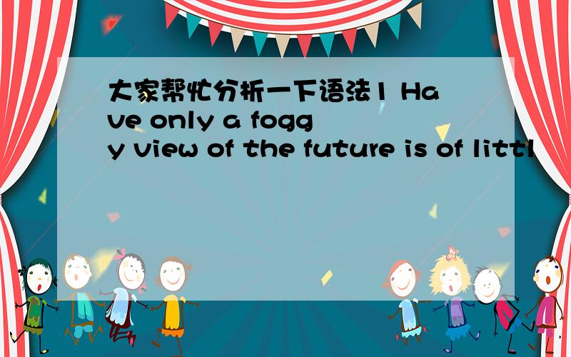 大家帮忙分析一下语法1 Have only a foggy view of the future is of littl