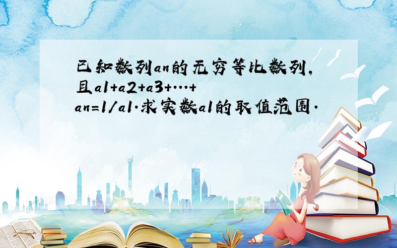 已知数列an的无穷等比数列,且a1+a2+a3+...+an=1/a1.求实数a1的取值范围.