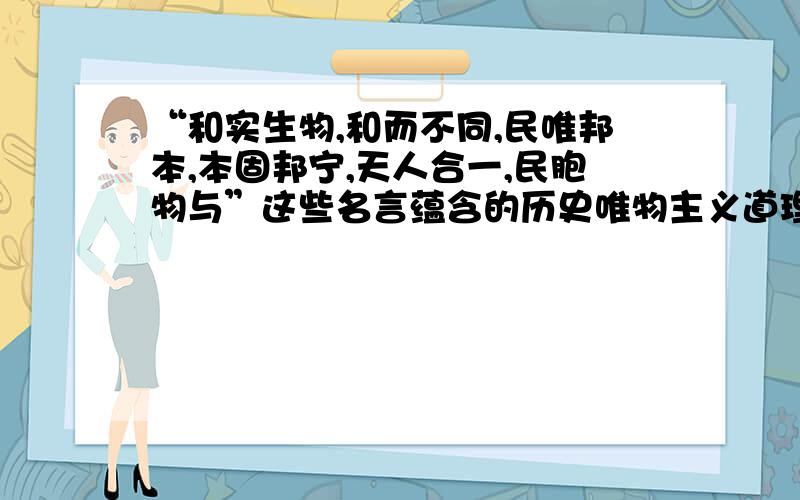 “和实生物,和而不同,民唯邦本,本固邦宁,天人合一,民胞物与”这些名言蕴含的历史唯物主义道理是什么