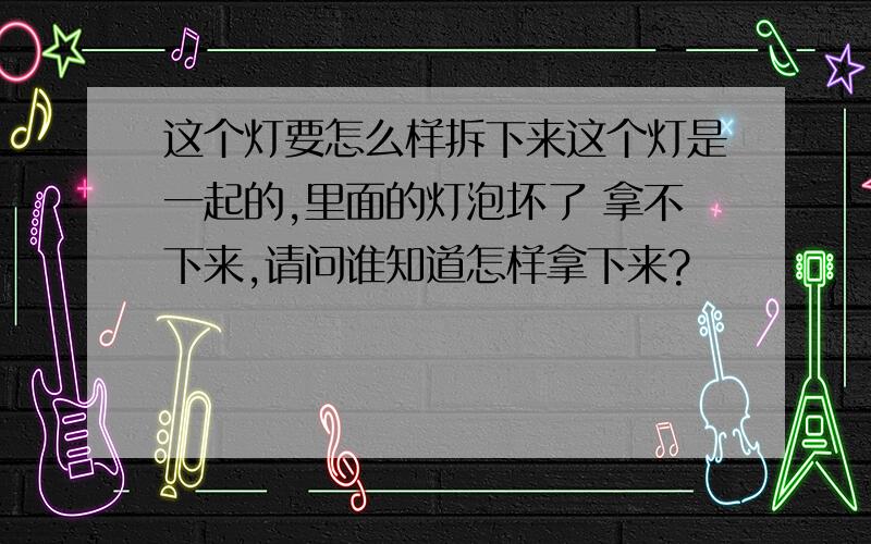 这个灯要怎么样拆下来这个灯是一起的,里面的灯泡坏了 拿不下来,请问谁知道怎样拿下来?