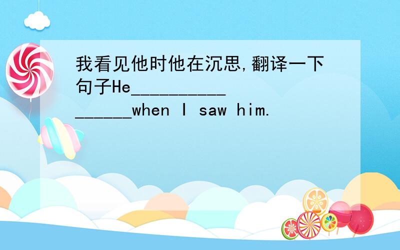 我看见他时他在沉思,翻译一下句子He________________when I saw him.