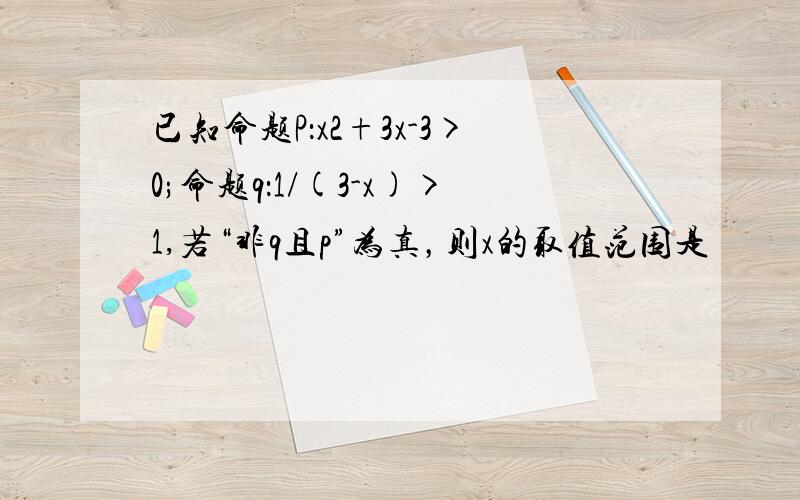 已知命题P：x2+3x-3>0;命题q：1/(3-x)>1,若“非q且p”为真，则x的取值范围是