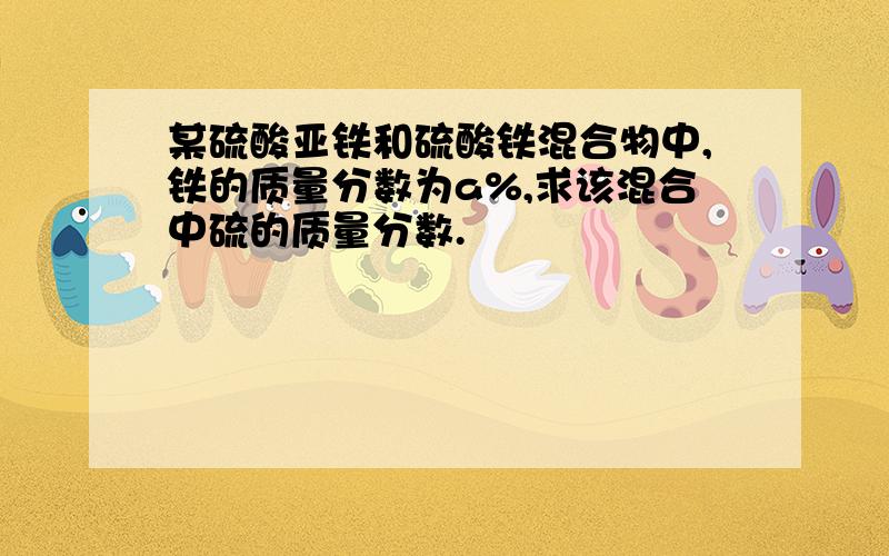 某硫酸亚铁和硫酸铁混合物中,铁的质量分数为a%,求该混合中硫的质量分数.