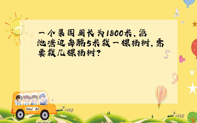 一个果园周长为1800米,沿池塘边每隔5米栽一棵杨树,需要栽几棵杨树?