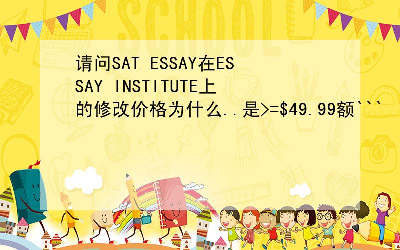 请问SAT ESSAY在ESSAY INSTITUTE上的修改价格为什么..是>=$49.99额```