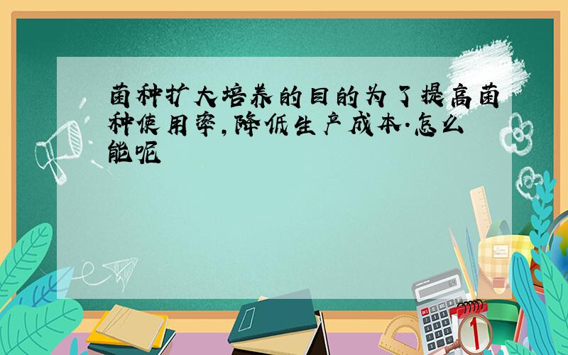 菌种扩大培养的目的为了提高菌种使用率,降低生产成本.怎么能呢