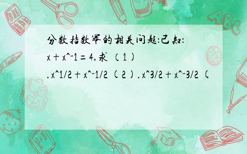 分数指数幂的相关问题：已知：x+x^-1=4,求 （1).x^1/2+x^-1/2 (2).x^3/2+x^-3/2 (