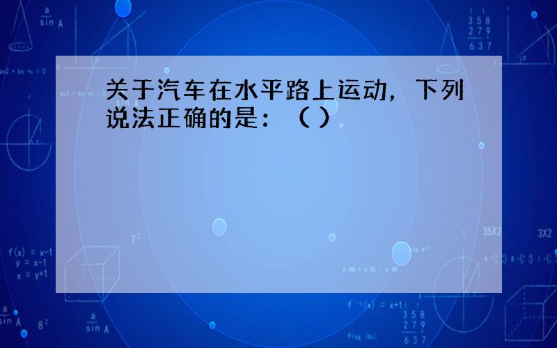 关于汽车在水平路上运动，下列说法正确的是：（ ）