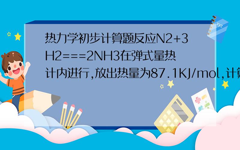 热力学初步计算题反应N2+3H2===2NH3在弹式量热计内进行,放出热量为87.1KJ/mol,计算此反应ΔU和ΔH