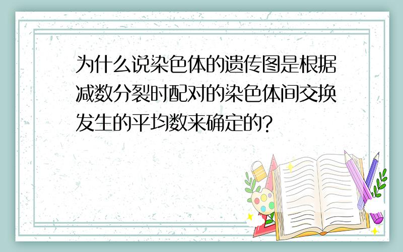 为什么说染色体的遗传图是根据减数分裂时配对的染色体间交换发生的平均数来确定的?