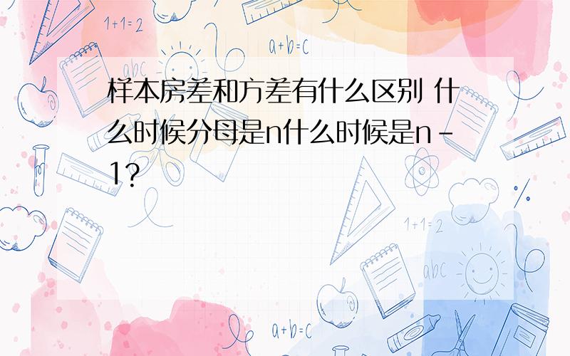 样本房差和方差有什么区别 什么时候分母是n什么时候是n-1?