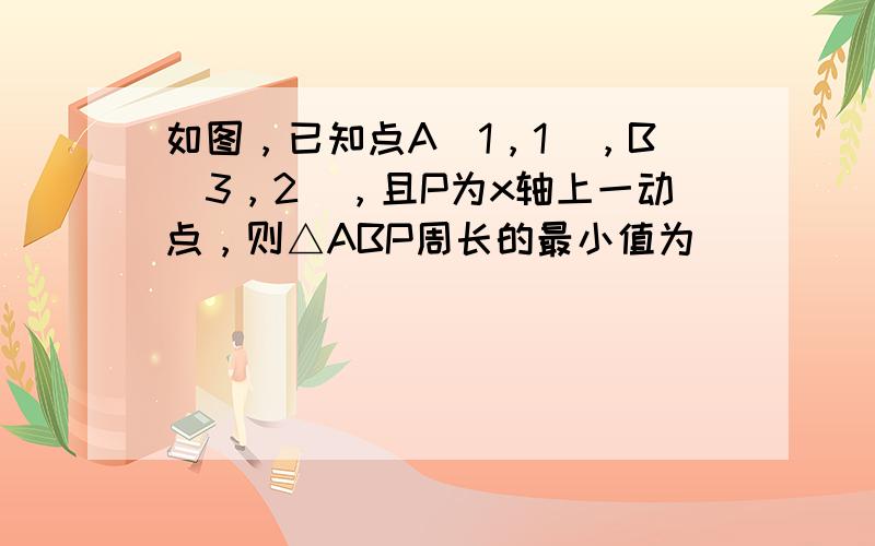 如图，已知点A（1，1），B（3，2），且P为x轴上一动点，则△ABP周长的最小值为______．