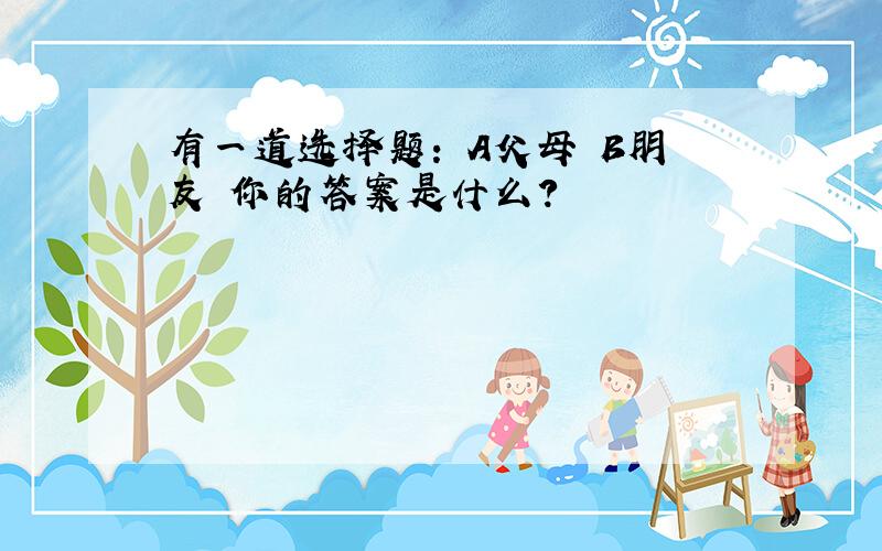 有一道选择题: A父母 B朋友 你的答案是什么?