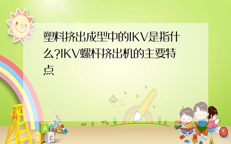 塑料挤出成型中的IKV是指什么?IKV螺杆挤出机的主要特点