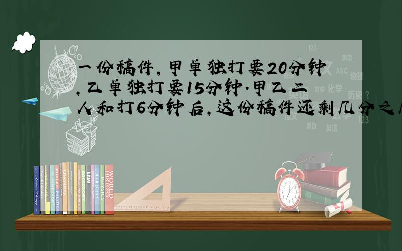 一份稿件,甲单独打要20分钟,乙单独打要15分钟.甲乙二人和打6分钟后,这份稿件还剩几分之几没有打?