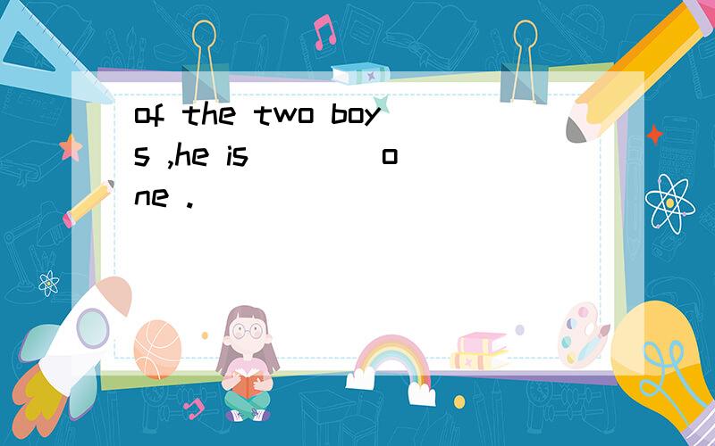 of the two boys ,he is ___ one .