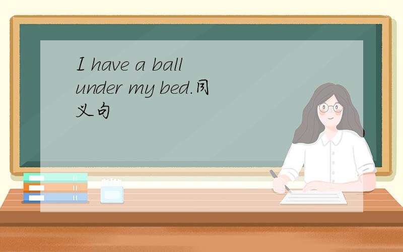 I have a ball under my bed.同义句