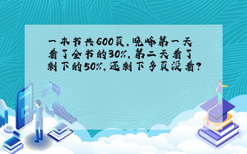 一本书共600页,晓峰第一天看了全书的30%,第二天看了剩下的50%,还剩下多页没看?