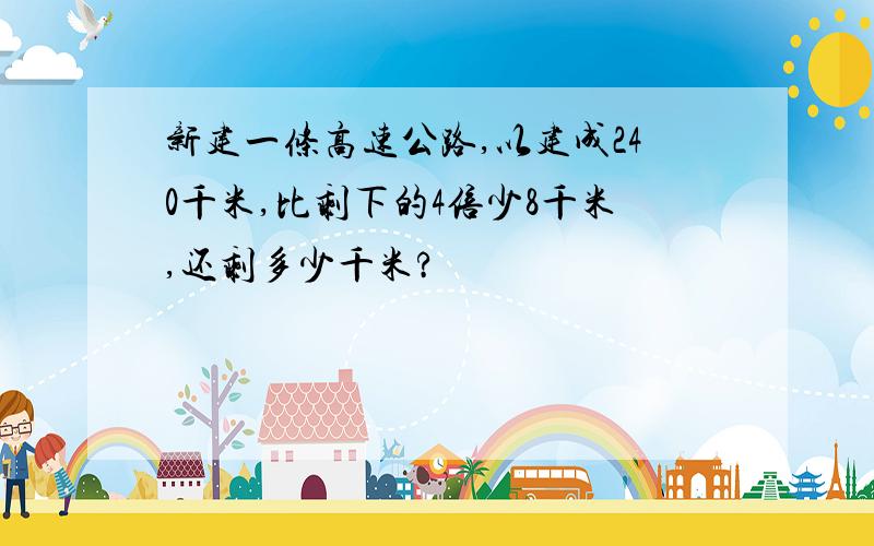 新建一条高速公路,以建成240千米,比剩下的4倍少8千米,还剩多少千米?