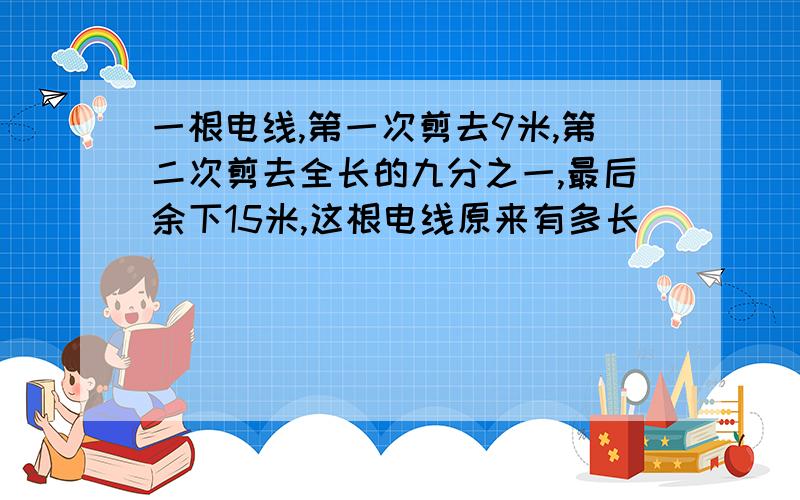 一根电线,第一次剪去9米,第二次剪去全长的九分之一,最后余下15米,这根电线原来有多长