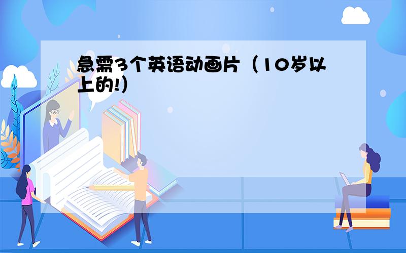 急需3个英语动画片（10岁以上的!）