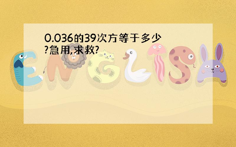 0.036的39次方等于多少?急用,求救?