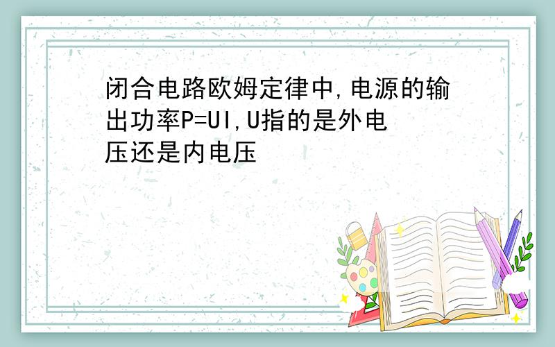 闭合电路欧姆定律中,电源的输出功率P=UI,U指的是外电压还是内电压