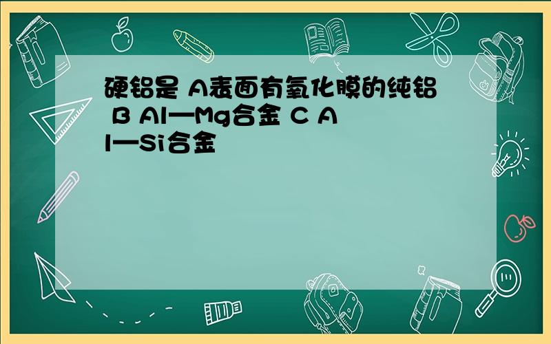 硬铝是 A表面有氧化膜的纯铝 B Al—Mg合金 C Al—Si合金