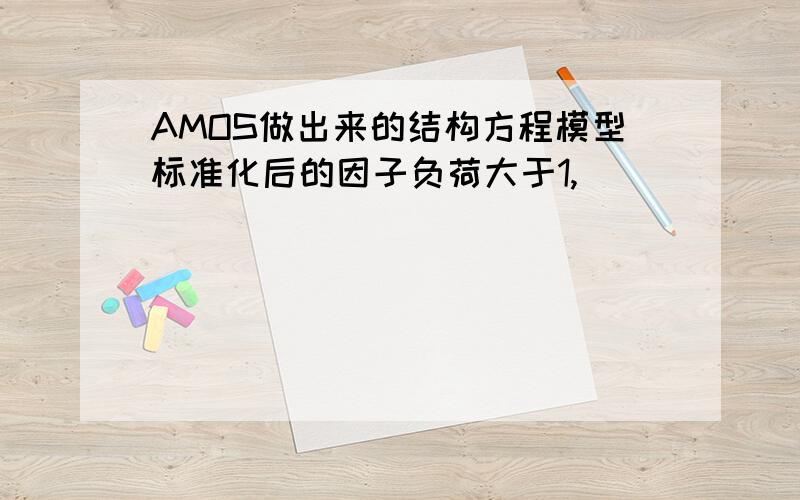 AMOS做出来的结构方程模型标准化后的因子负荷大于1,