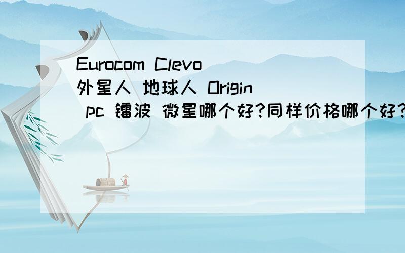 Eurocom Clevo 外星人 地球人 Origin pc 镭波 微星哪个好?同样价格哪个好?以及哪个能做到最好配置