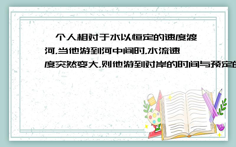 一个人相对于水以恒定的速度渡河，当他游到河中间时，水流速度突然变大，则他游到对岸的时间与预定的时间相比（　　）