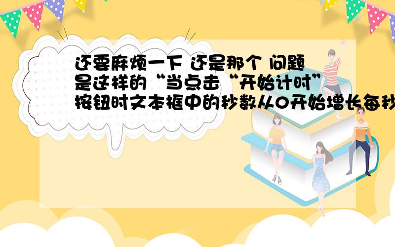 还要麻烦一下 还是那个 问题是这样的“当点击“开始计时”按钮时文本框中的秒数从0开始增长每秒加1”