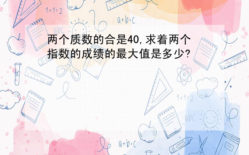 两个质数的合是40,求着两个指数的成绩的最大值是多少?