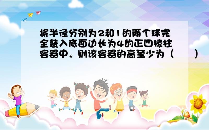 将半径分别为2和1的两个球完全装入底面边长为4的正四棱柱容器中，则该容器的高至少为（　　）