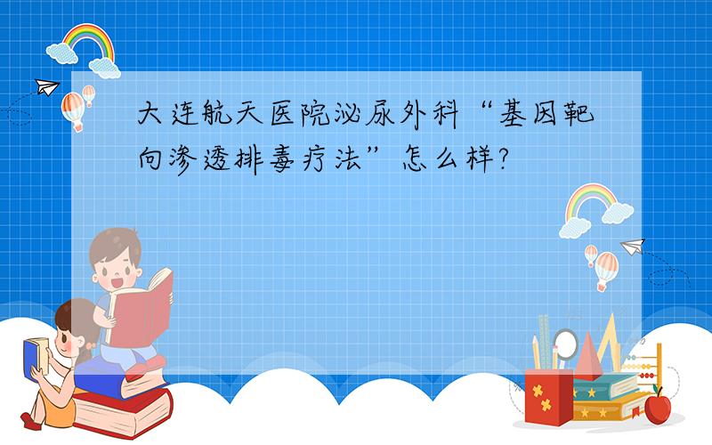 大连航天医院泌尿外科“基因靶向渗透排毒疗法”怎么样?