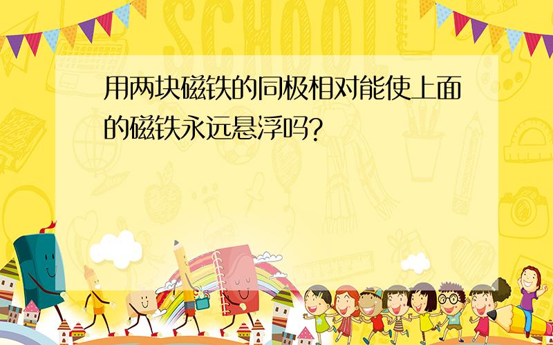 用两块磁铁的同极相对能使上面的磁铁永远悬浮吗?