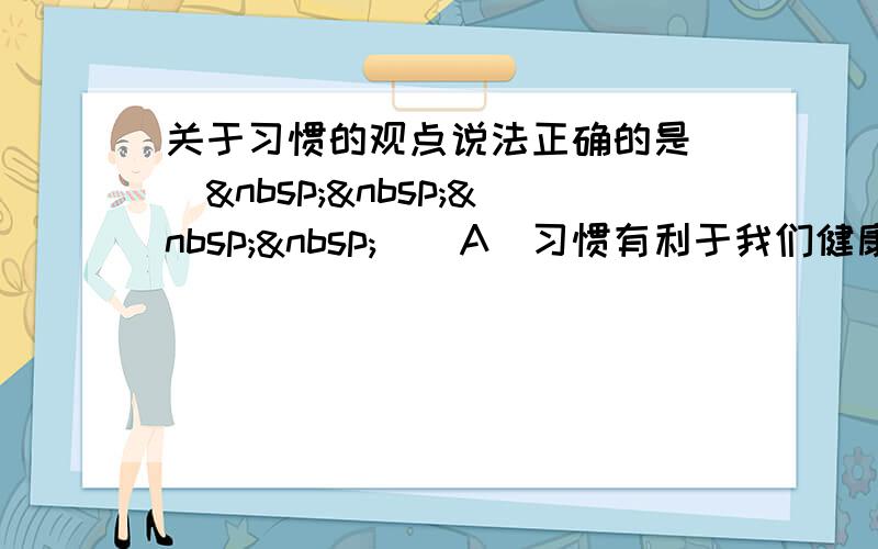 关于习惯的观点说法正确的是 [     ] A．习惯有利于我们健康成长