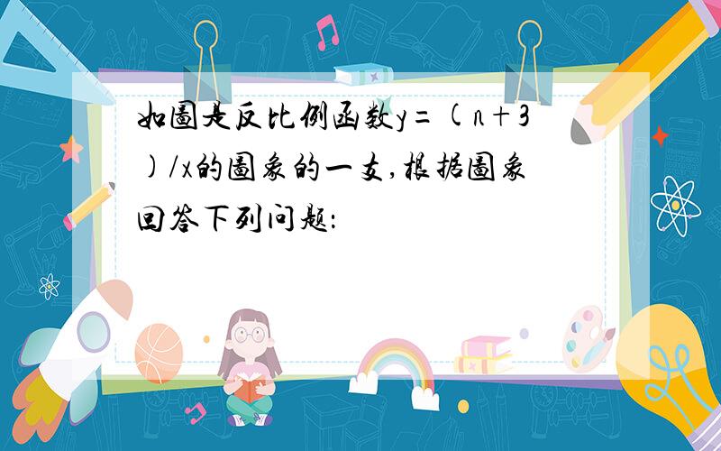 如图是反比例函数y=(n+3)/x的图象的一支,根据图象回答下列问题：