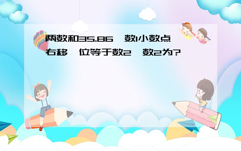 两数和35.86,数1小数点右移一位等于数2,数2为?