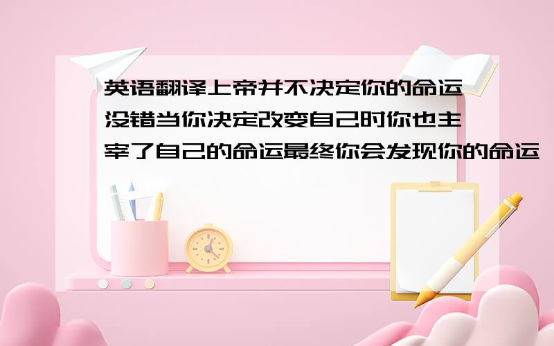 英语翻译上帝并不决定你的命运没错当你决定改变自己时你也主宰了自己的命运最终你会发现你的命运一直掌握在自己的手中