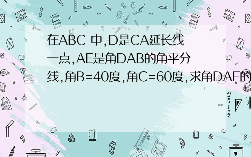 在ABC 中,D是CA延长线一点,AE是角DAB的角平分线,角B=40度,角C=60度,求角DAE的度数.【请老师分别用