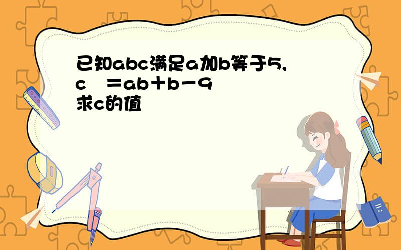 已知abc满足a加b等于5,c²＝ab＋b－9求c的值